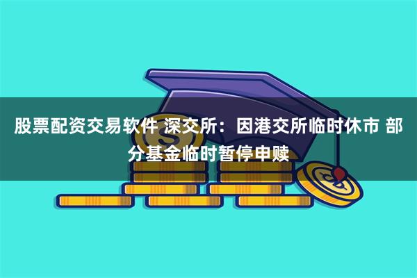 股票配资交易软件 深交所：因港交所临时休市 部分基金临时暂停申赎