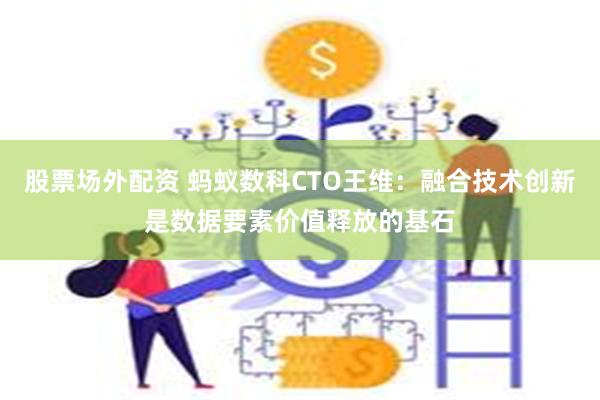 股票场外配资 蚂蚁数科CTO王维：融合技术创新是数据要素价值释放的基石