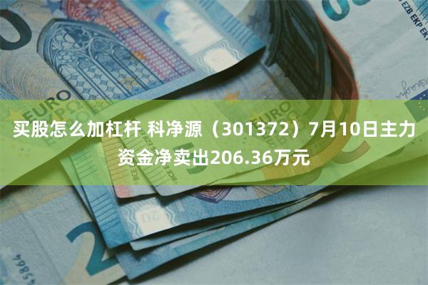 买股怎么加杠杆 科净源（301372）7月10日主力资金净卖出206.36万元