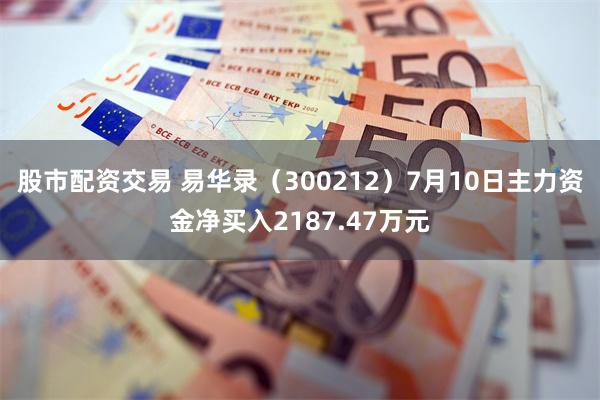 股市配资交易 易华录（300212）7月10日主力资金净买入2187.47万元