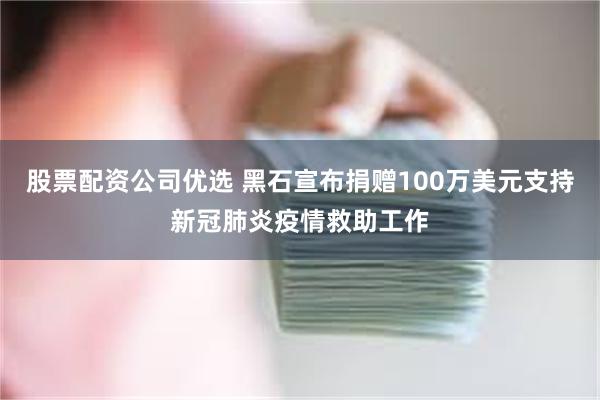 股票配资公司优选 黑石宣布捐赠100万美元支持新冠肺炎疫情救助工作