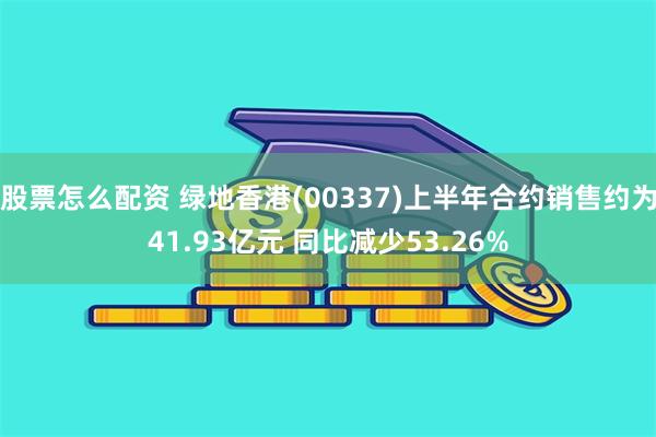 股票怎么配资 绿地香港(00337)上半年合约销售约为41.93亿元 同比减少53.26%