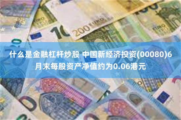 什么是金融杠杆炒股 中国新经济投资(00080)6月末每股资产净值约为0.06港元