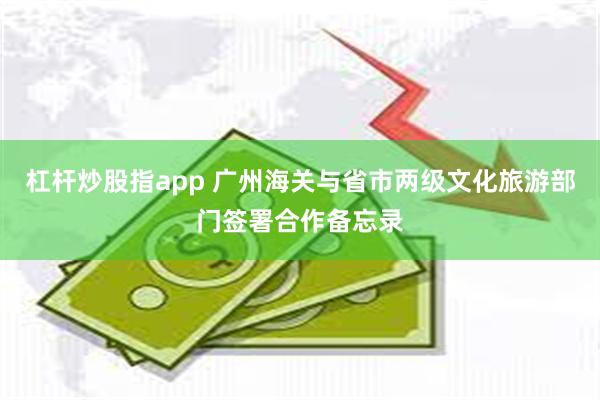 杠杆炒股指app 广州海关与省市两级文化旅游部门签署合作备忘录