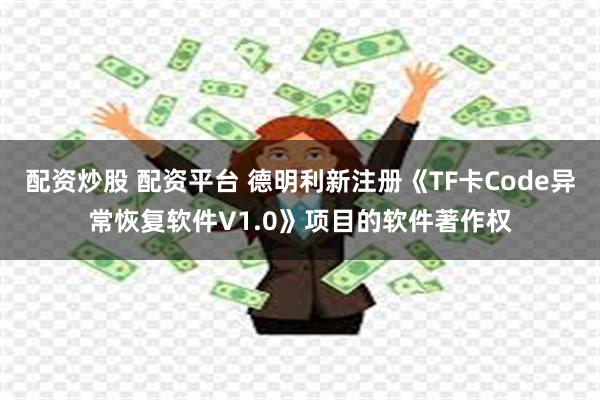 配资炒股 配资平台 德明利新注册《TF卡Code异常恢复软件V1.0》项目的软件著作权