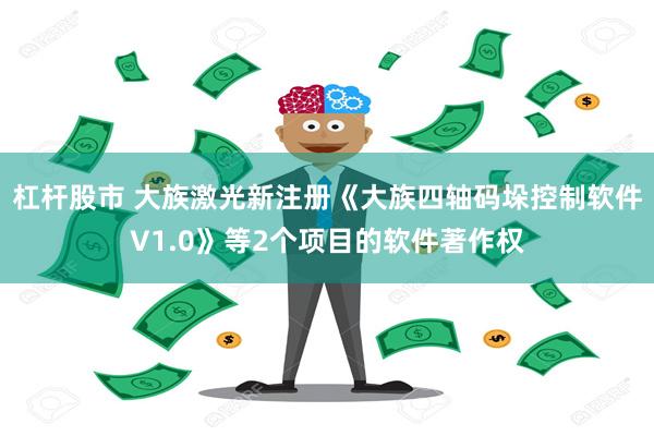 杠杆股市 大族激光新注册《大族四轴码垛控制软件V1.0》等2个项目的软件著作权