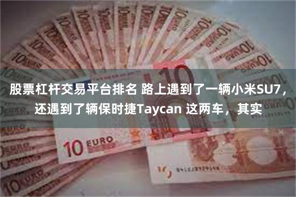 股票杠杆交易平台排名 路上遇到了一辆小米SU7，还遇到了辆保时捷Taycan 这两车，其实