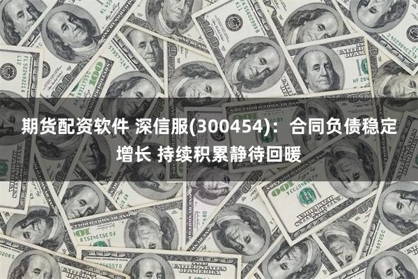 期货配资软件 深信服(300454)：合同负债稳定增长 持续积累静待回暖