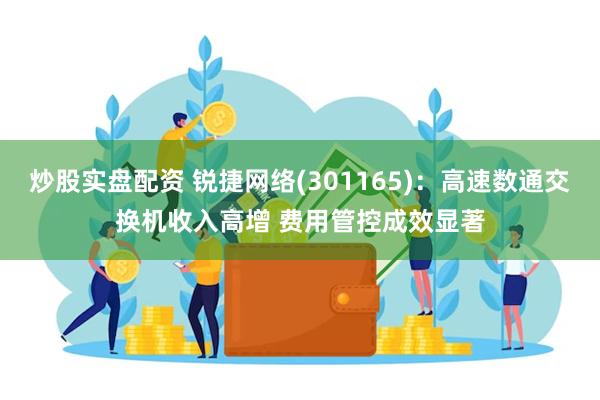 炒股实盘配资 锐捷网络(301165)：高速数通交换机收入高增 费用管控成效显著