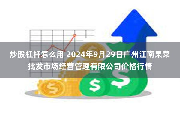 炒股杠杆怎么用 2024年9月29日广州江南果菜批发市场经营管理有限公司价格行情