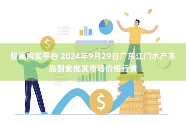 股票购买平台 2024年9月29日广东江门水产冻品副食批发市场价格行情