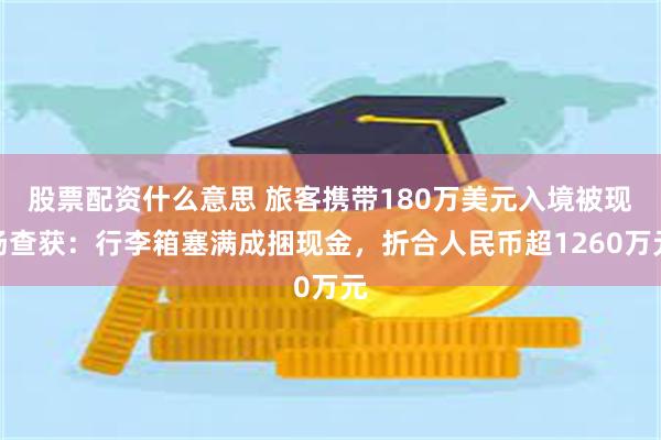 股票配资什么意思 旅客携带180万美元入境被现场查获：行李箱塞满成捆现金，折合人民币超1260万元