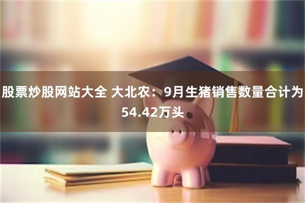 股票炒股网站大全 大北农：9月生猪销售数量合计为54.42万头