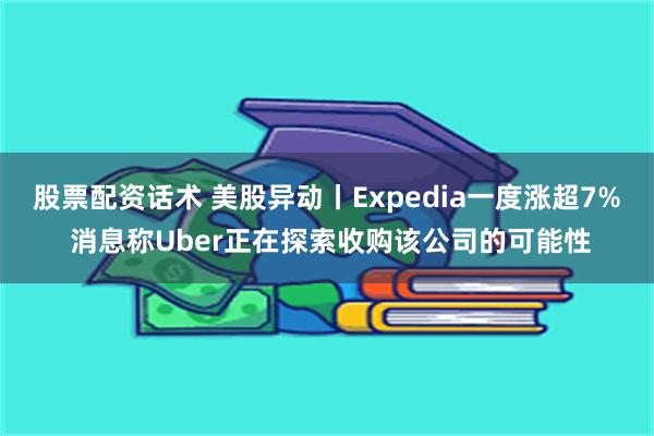 股票配资话术 美股异动丨Expedia一度涨超7% 消息称Uber正在探索收购该公司的可能性