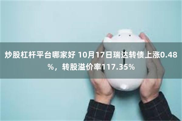 炒股杠杆平台哪家好 10月17日瑞达转债上涨0.48%，转股溢价率117.35%