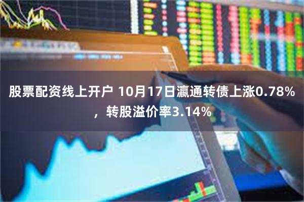 股票配资线上开户 10月17日瀛通转债上涨0.78%，转股溢价率3.14%