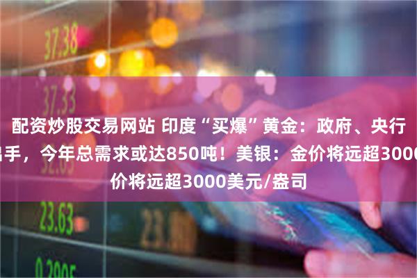 配资炒股交易网站 印度“买爆”黄金：政府、央行、农民齐出手，今年总需求或达850吨！美银：金价将远超3000美元/盎司