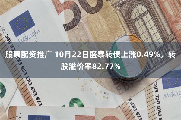 股票配资推广 10月22日盛泰转债上涨0.49%，转股溢价率82.77%