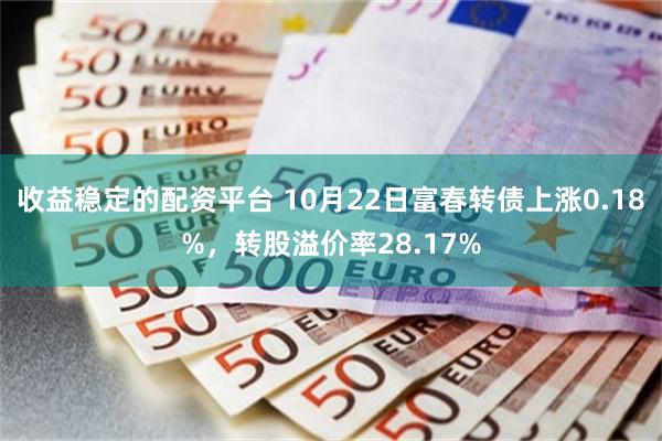 收益稳定的配资平台 10月22日富春转债上涨0.18%，转股溢价率28.17%