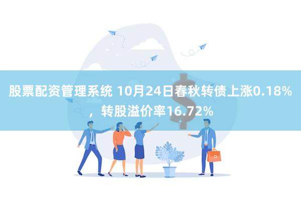 股票配资管理系统 10月24日春秋转债上涨0.18%，转股溢价率16.72%