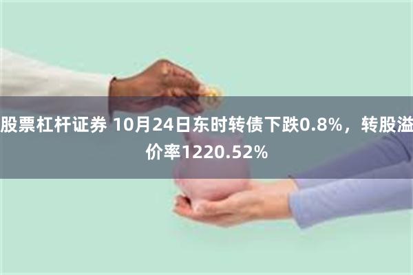 股票杠杆证券 10月24日东时转债下跌0.8%，转股溢价率1220.52%