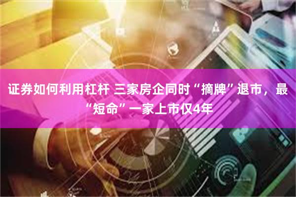 证券如何利用杠杆 三家房企同时“摘牌”退市，最“短命”一家上市仅4年