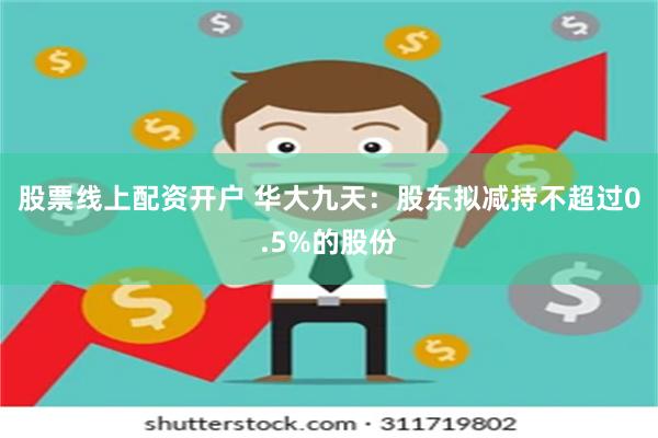 股票线上配资开户 华大九天：股东拟减持不超过0.5%的股份