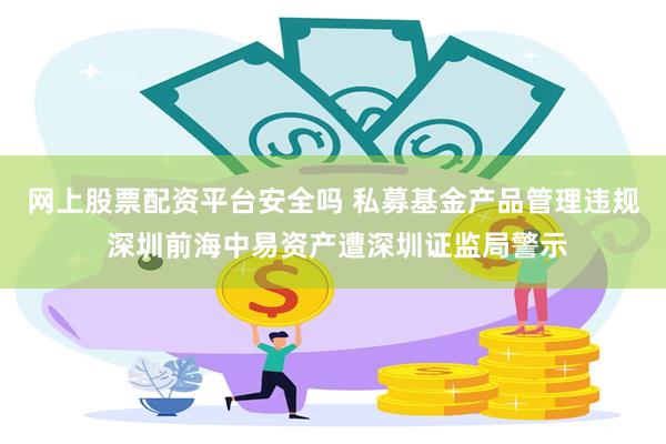 网上股票配资平台安全吗 私募基金产品管理违规 深圳前海中易资产遭深圳证监局警示