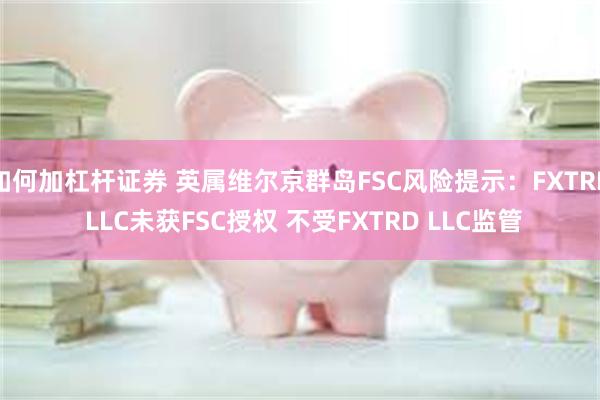 如何加杠杆证券 英属维尔京群岛FSC风险提示：FXTRD LLC未获FSC授权 不受FXTRD LLC监管