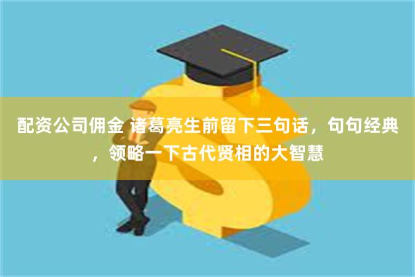 配资公司佣金 诸葛亮生前留下三句话，句句经典，领略一下古代贤相的大智慧