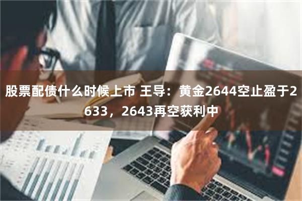 股票配债什么时候上市 王导：黄金2644空止盈于2633，2643再空获利中