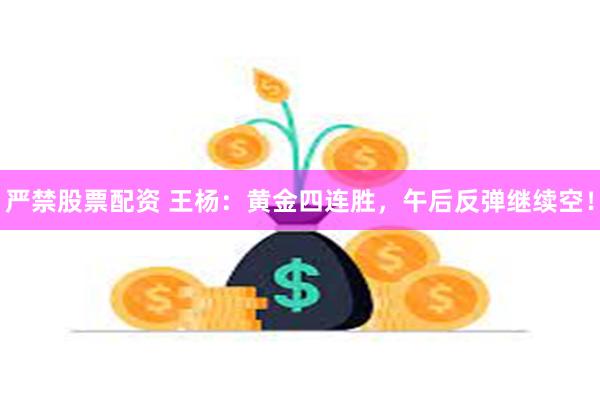 严禁股票配资 王杨：黄金四连胜，午后反弹继续空！