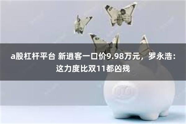 a股杠杆平台 新逍客一口价9.98万元，罗永浩：这力度比双11都凶残