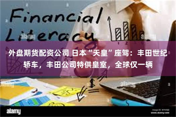 外盘期货配资公司 日本“天皇”座驾：丰田世纪轿车，丰田公司特供皇室，全球仅一辆