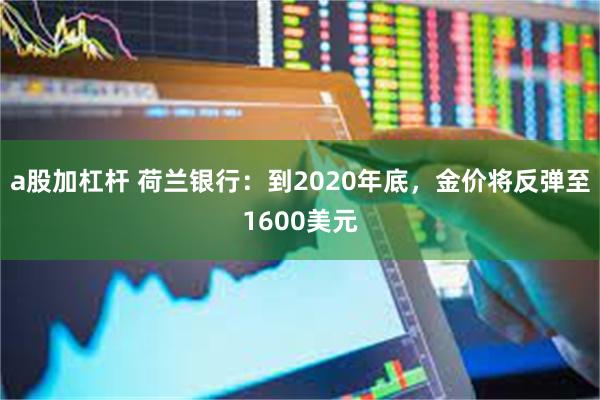 a股加杠杆 荷兰银行：到2020年底，金价将反弹至1600美元