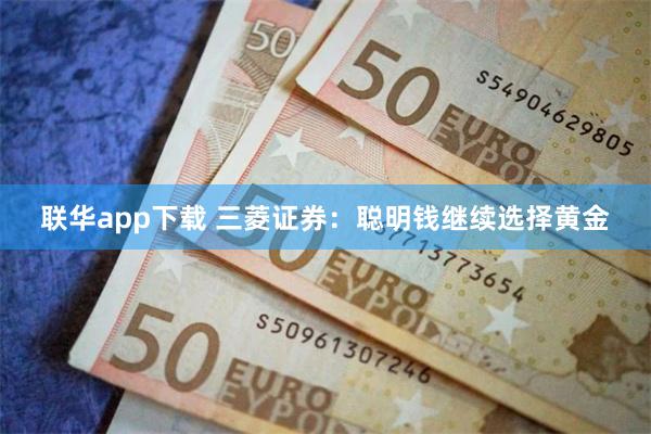 联华app下载 三菱证券：聪明钱继续选择黄金