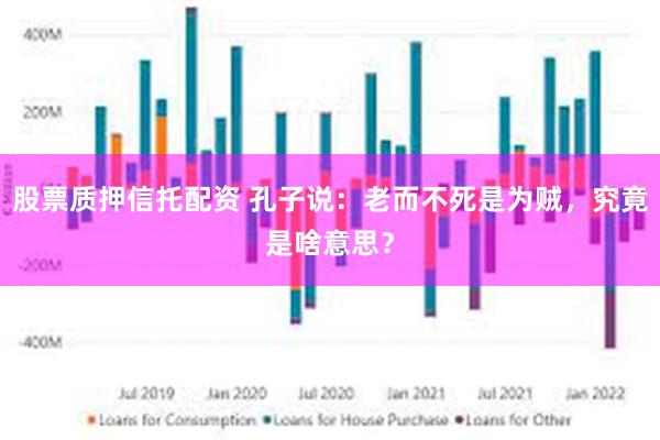 股票质押信托配资 孔子说：老而不死是为贼，究竟是啥意思？