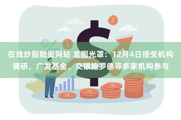 在线炒股融资网站 龙图光罩：12月4日接受机构调研，广发基金、交银施罗德等多家机构参与