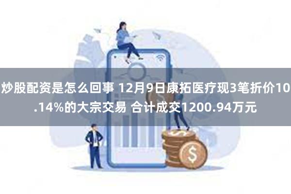 炒股配资是怎么回事 12月9日康拓医疗现3笔折价10.14%的大宗交易 合计成交1200.94万元