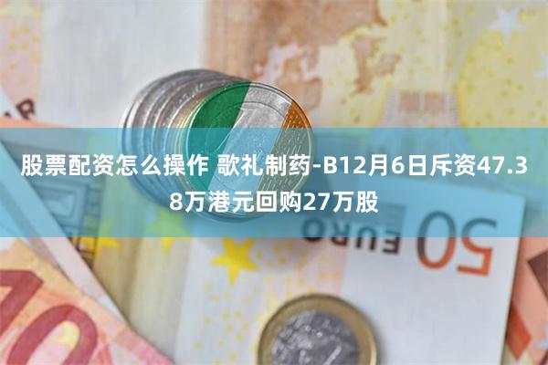 股票配资怎么操作 歌礼制药-B12月6日斥资47.38万港元回购27万股