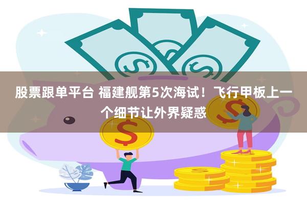 股票跟单平台 福建舰第5次海试！飞行甲板上一个细节让外界疑惑