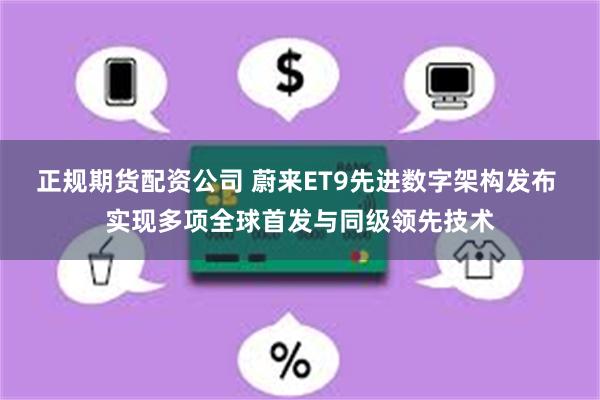 正规期货配资公司 蔚来ET9先进数字架构发布 实现多项全球首发与同级领先技术