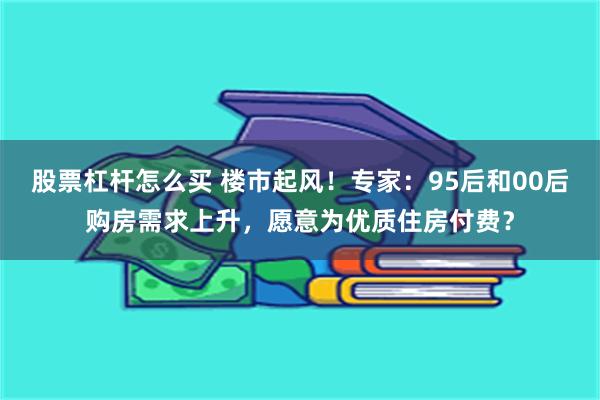 股票杠杆怎么买 楼市起风！专家：95后和00后购房需求上升，愿意为优质住房付费？