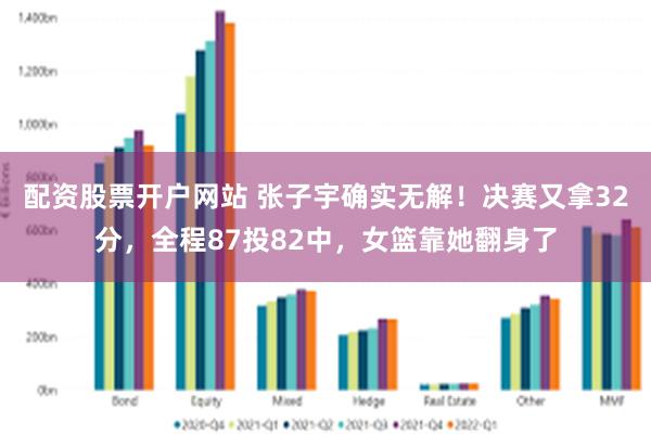 配资股票开户网站 张子宇确实无解！决赛又拿32分，全程87投82中，女篮靠她翻身了