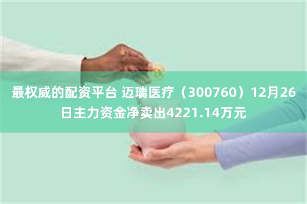 最权威的配资平台 迈瑞医疗（300760）12月26日主力资金净卖出4221.14万元