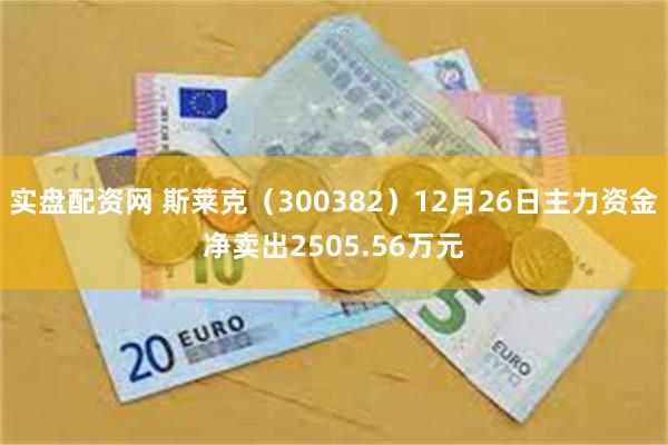 实盘配资网 斯莱克（300382）12月26日主力资金净卖出2505.56万元