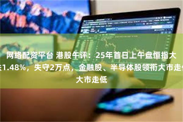 网络配资平台 港股午评：25年首日上午盘恒指大跌1.48%，失守2万点，金融股、半导体股领衔大市走低