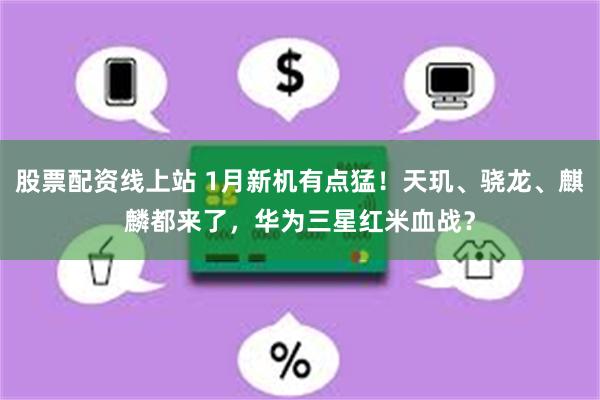 股票配资线上站 1月新机有点猛！天玑、骁龙、麒麟都来了，华为三星红米血战？