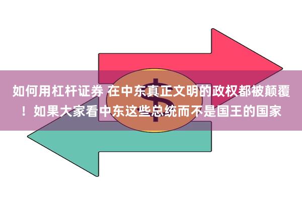 如何用杠杆证券 在中东真正文明的政权都被颠覆！如果大家看中东这些总统而不是国王的国家