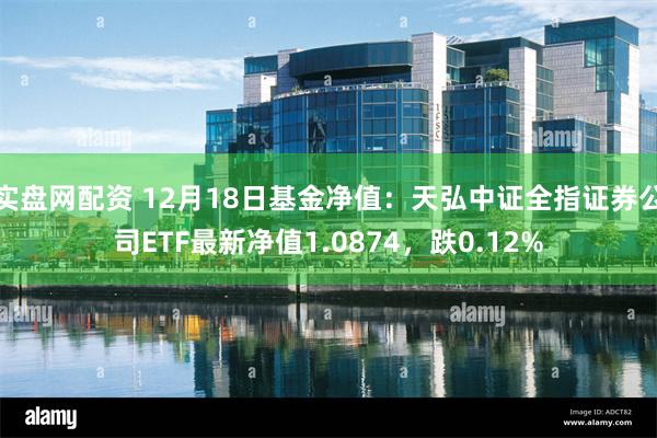 实盘网配资 12月18日基金净值：天弘中证全指证券公司ETF最新净值1.0874，跌0.12%